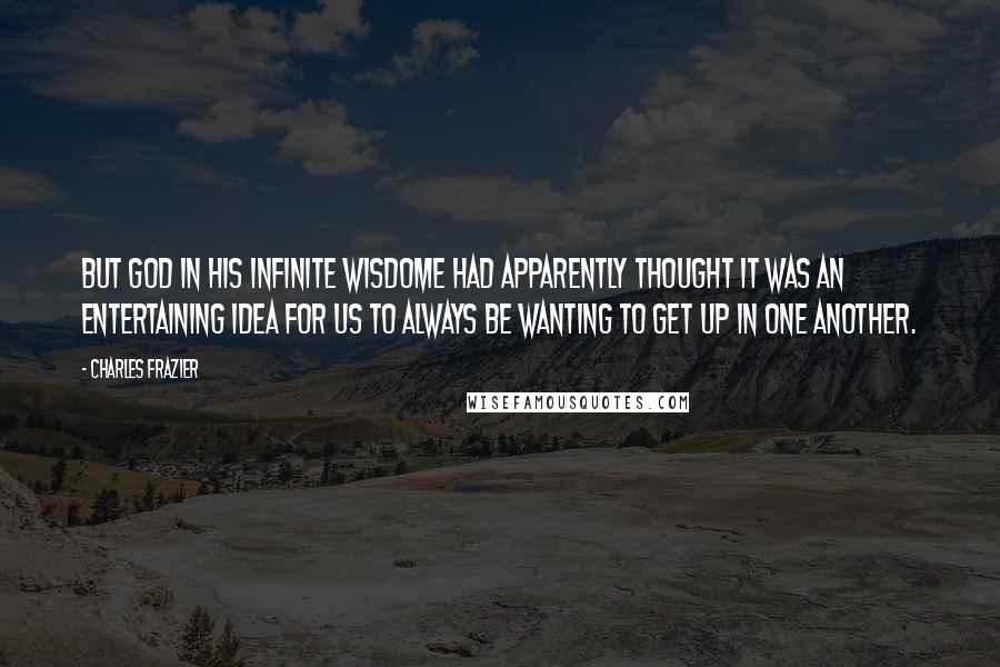 Charles Frazier Quotes: But God in his infinite wisdome had apparently thought it was an entertaining idea for us to always be wanting to get up in one another.