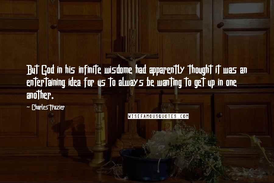 Charles Frazier Quotes: But God in his infinite wisdome had apparently thought it was an entertaining idea for us to always be wanting to get up in one another.