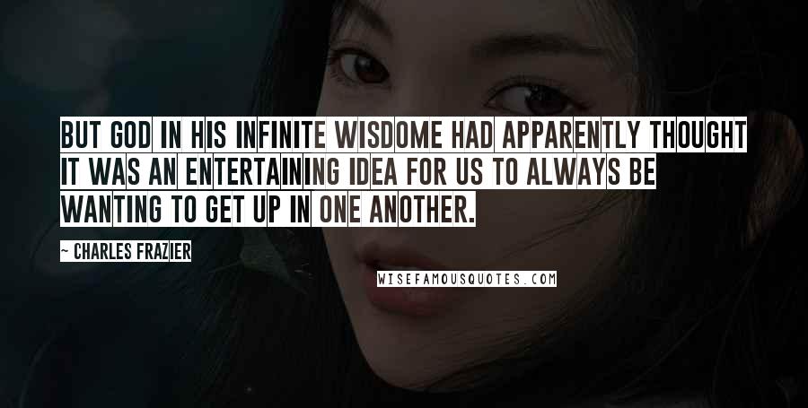 Charles Frazier Quotes: But God in his infinite wisdome had apparently thought it was an entertaining idea for us to always be wanting to get up in one another.