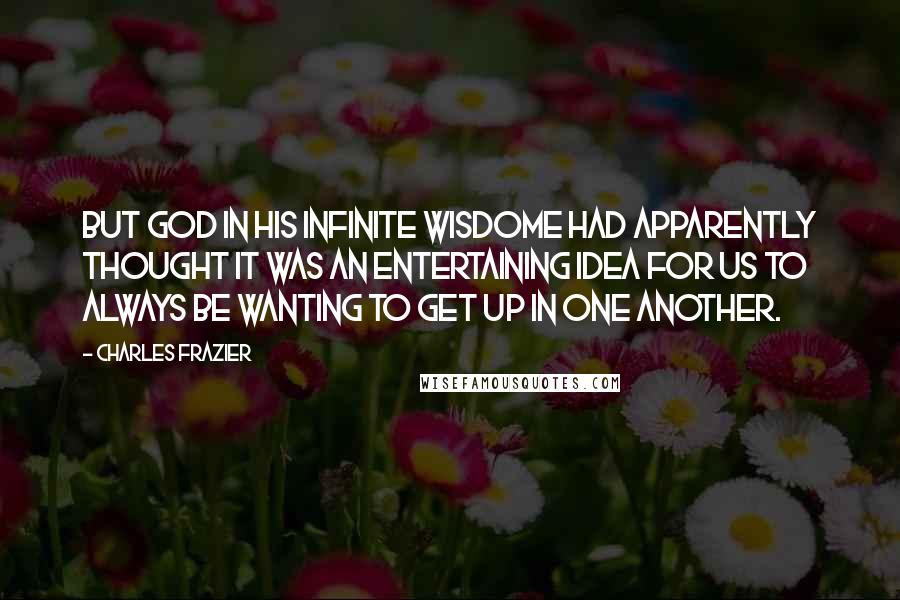 Charles Frazier Quotes: But God in his infinite wisdome had apparently thought it was an entertaining idea for us to always be wanting to get up in one another.