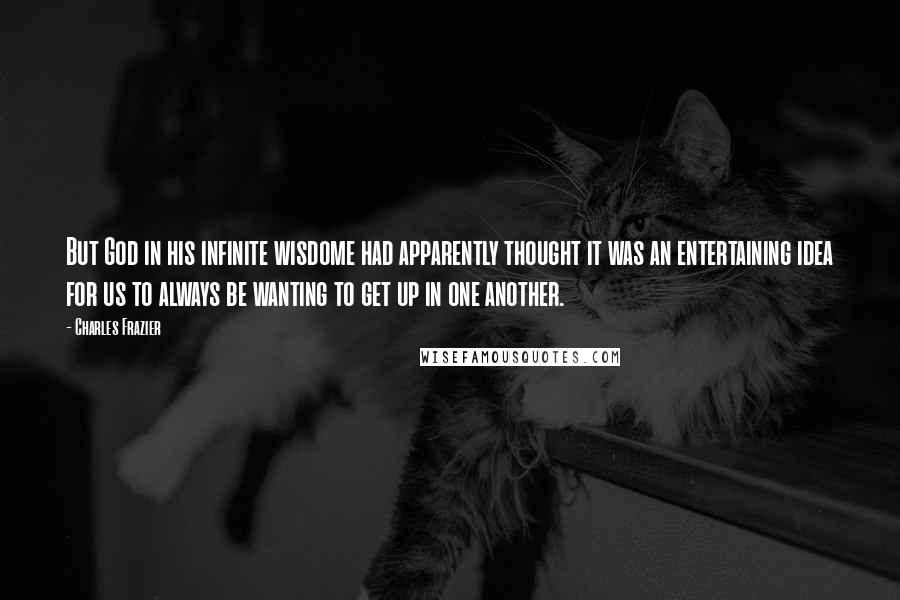 Charles Frazier Quotes: But God in his infinite wisdome had apparently thought it was an entertaining idea for us to always be wanting to get up in one another.