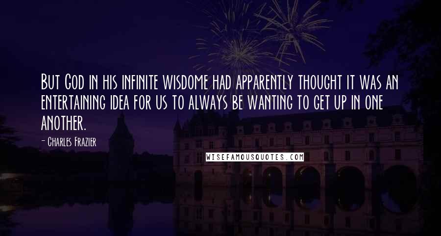 Charles Frazier Quotes: But God in his infinite wisdome had apparently thought it was an entertaining idea for us to always be wanting to get up in one another.