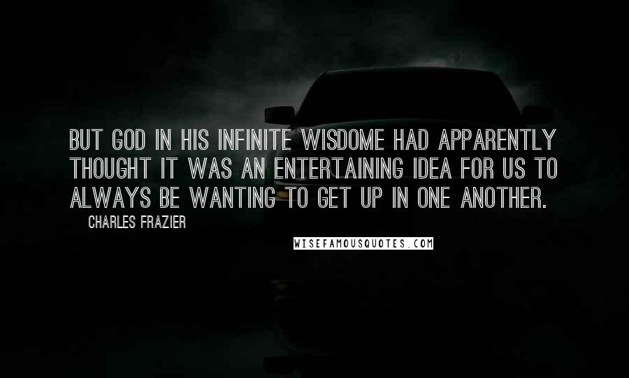 Charles Frazier Quotes: But God in his infinite wisdome had apparently thought it was an entertaining idea for us to always be wanting to get up in one another.