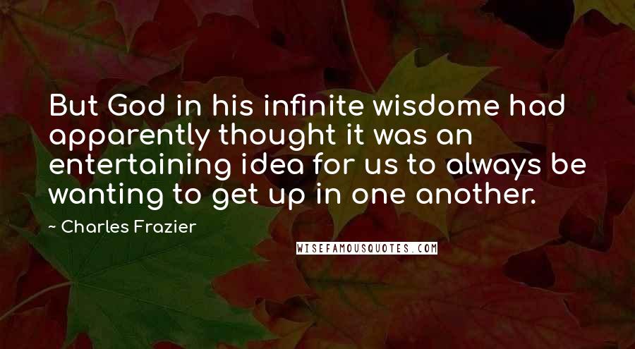 Charles Frazier Quotes: But God in his infinite wisdome had apparently thought it was an entertaining idea for us to always be wanting to get up in one another.