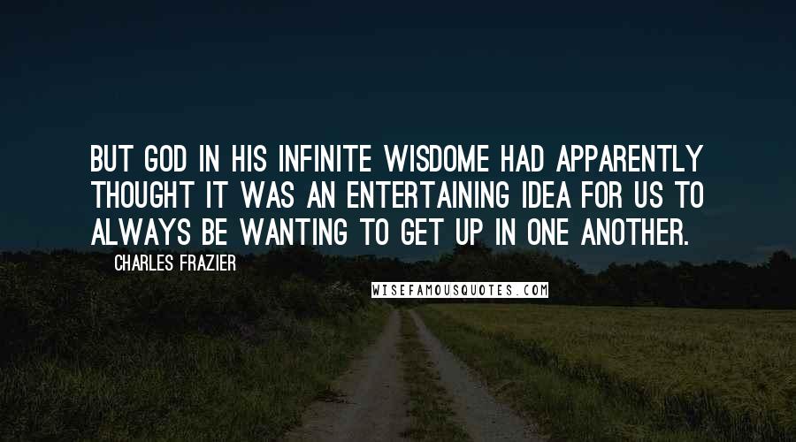 Charles Frazier Quotes: But God in his infinite wisdome had apparently thought it was an entertaining idea for us to always be wanting to get up in one another.