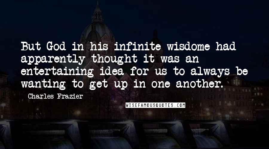 Charles Frazier Quotes: But God in his infinite wisdome had apparently thought it was an entertaining idea for us to always be wanting to get up in one another.