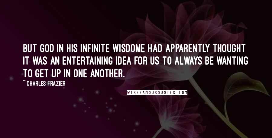 Charles Frazier Quotes: But God in his infinite wisdome had apparently thought it was an entertaining idea for us to always be wanting to get up in one another.