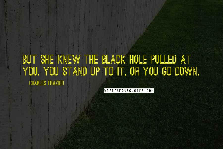 Charles Frazier Quotes: But she knew the black hole pulled at you. You stand up to it, or you go down.