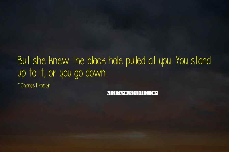 Charles Frazier Quotes: But she knew the black hole pulled at you. You stand up to it, or you go down.