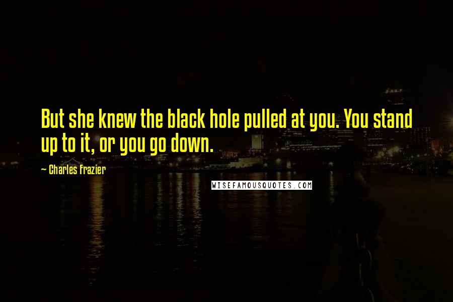 Charles Frazier Quotes: But she knew the black hole pulled at you. You stand up to it, or you go down.