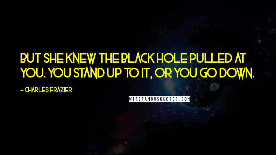 Charles Frazier Quotes: But she knew the black hole pulled at you. You stand up to it, or you go down.