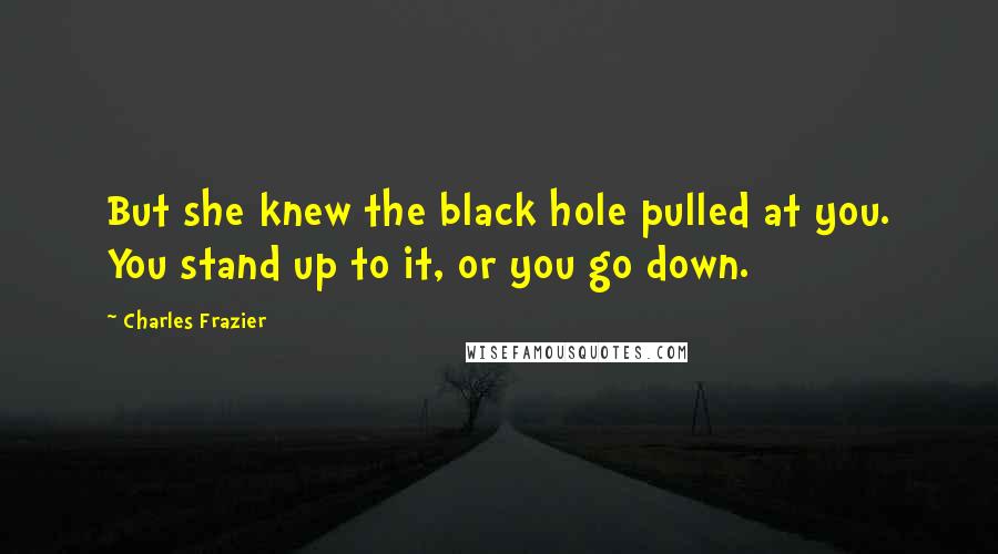 Charles Frazier Quotes: But she knew the black hole pulled at you. You stand up to it, or you go down.