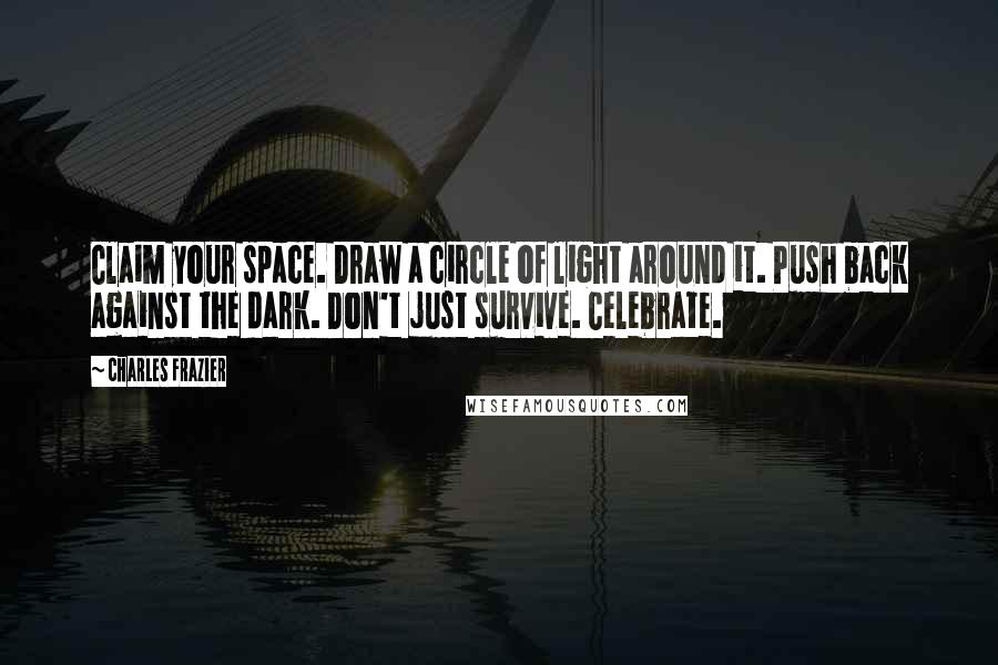 Charles Frazier Quotes: Claim your space. Draw a circle of light around it. Push back against the dark. Don't just survive. Celebrate.