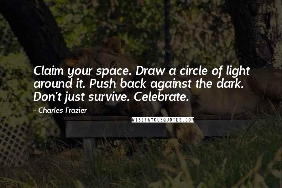 Charles Frazier Quotes: Claim your space. Draw a circle of light around it. Push back against the dark. Don't just survive. Celebrate.