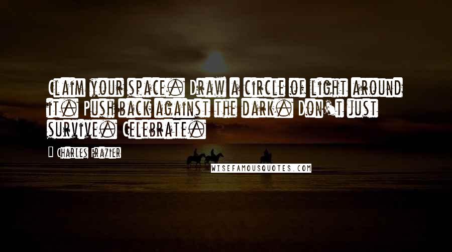 Charles Frazier Quotes: Claim your space. Draw a circle of light around it. Push back against the dark. Don't just survive. Celebrate.