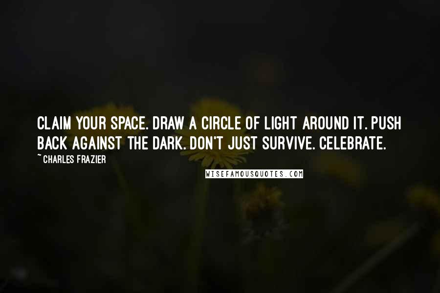 Charles Frazier Quotes: Claim your space. Draw a circle of light around it. Push back against the dark. Don't just survive. Celebrate.