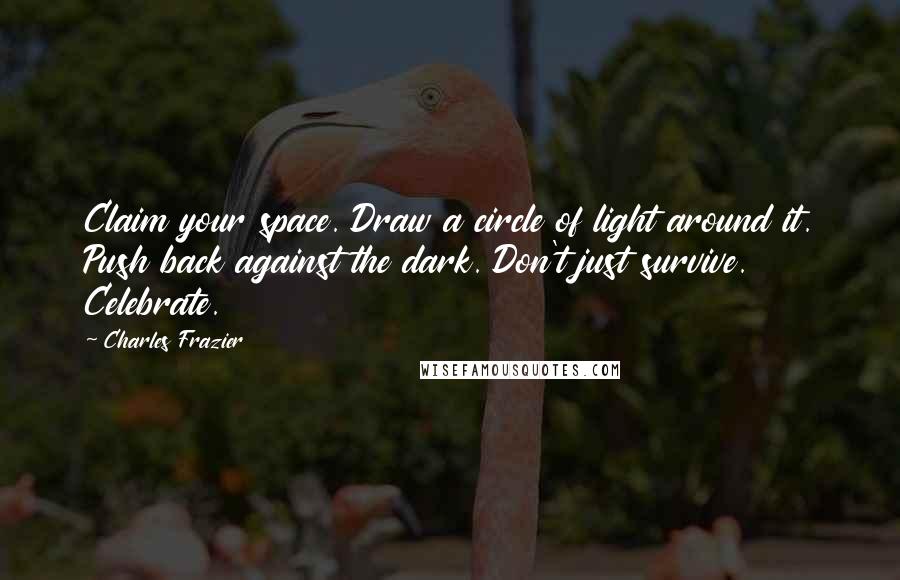 Charles Frazier Quotes: Claim your space. Draw a circle of light around it. Push back against the dark. Don't just survive. Celebrate.