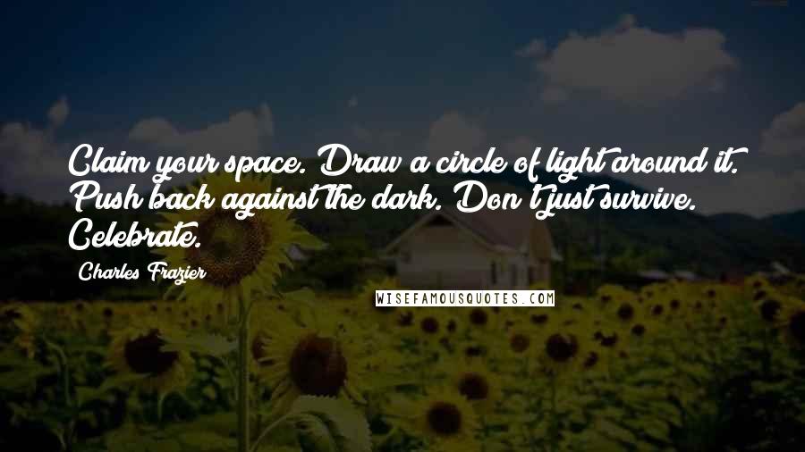 Charles Frazier Quotes: Claim your space. Draw a circle of light around it. Push back against the dark. Don't just survive. Celebrate.