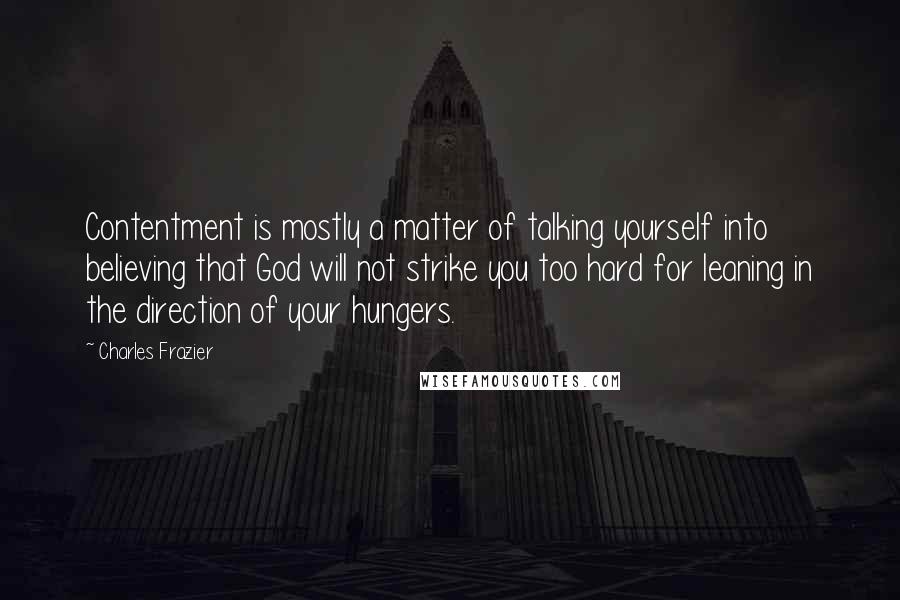 Charles Frazier Quotes: Contentment is mostly a matter of talking yourself into believing that God will not strike you too hard for leaning in the direction of your hungers.