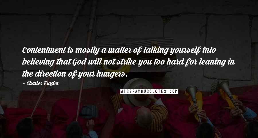 Charles Frazier Quotes: Contentment is mostly a matter of talking yourself into believing that God will not strike you too hard for leaning in the direction of your hungers.