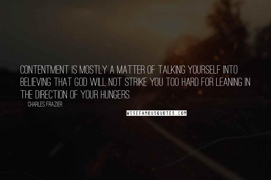 Charles Frazier Quotes: Contentment is mostly a matter of talking yourself into believing that God will not strike you too hard for leaning in the direction of your hungers.