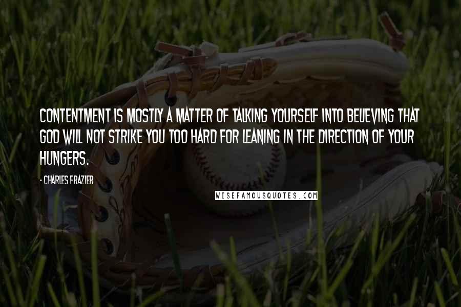 Charles Frazier Quotes: Contentment is mostly a matter of talking yourself into believing that God will not strike you too hard for leaning in the direction of your hungers.