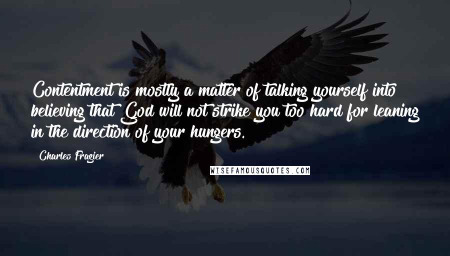 Charles Frazier Quotes: Contentment is mostly a matter of talking yourself into believing that God will not strike you too hard for leaning in the direction of your hungers.