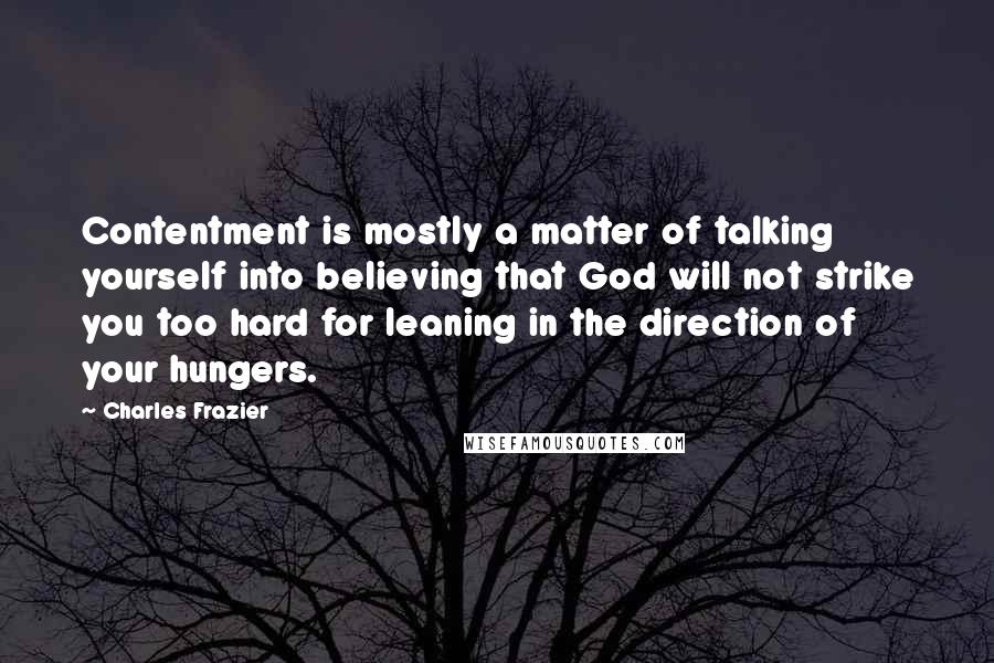 Charles Frazier Quotes: Contentment is mostly a matter of talking yourself into believing that God will not strike you too hard for leaning in the direction of your hungers.