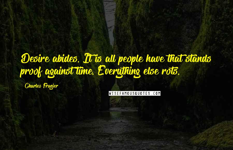 Charles Frazier Quotes: Desire abides. It is all people have that stands proof against time. Everything else rots.