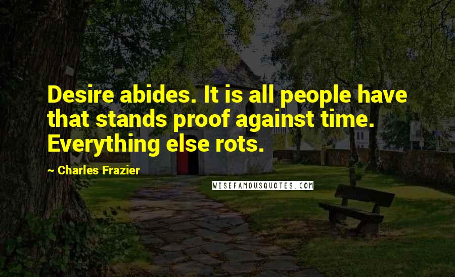 Charles Frazier Quotes: Desire abides. It is all people have that stands proof against time. Everything else rots.