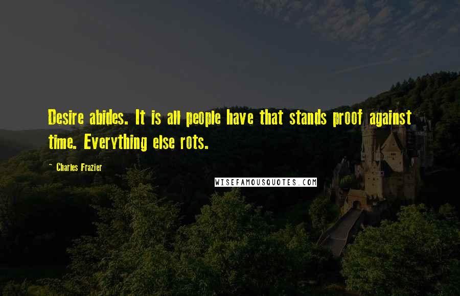 Charles Frazier Quotes: Desire abides. It is all people have that stands proof against time. Everything else rots.