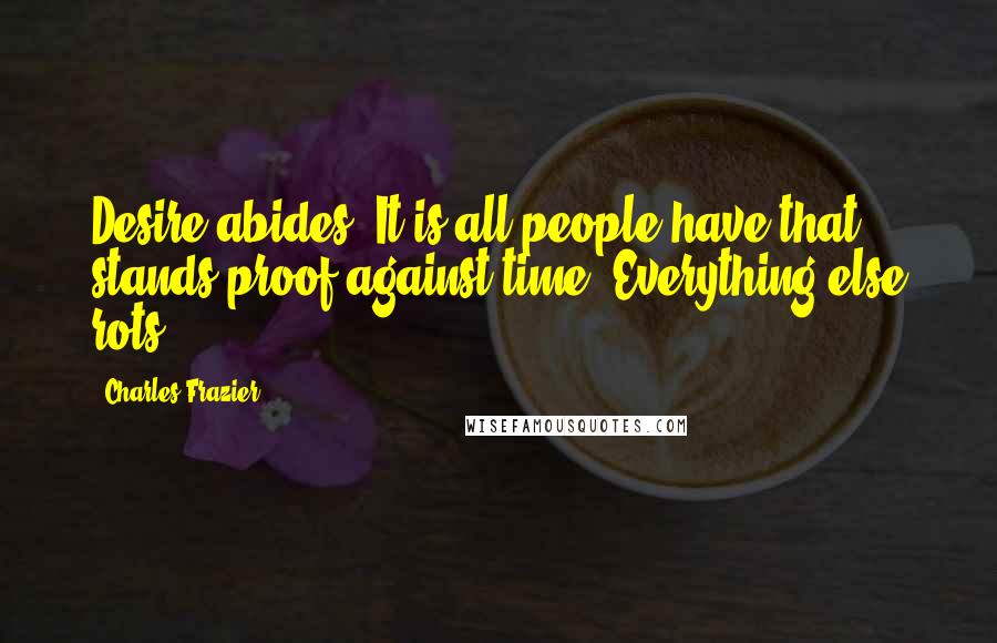 Charles Frazier Quotes: Desire abides. It is all people have that stands proof against time. Everything else rots.