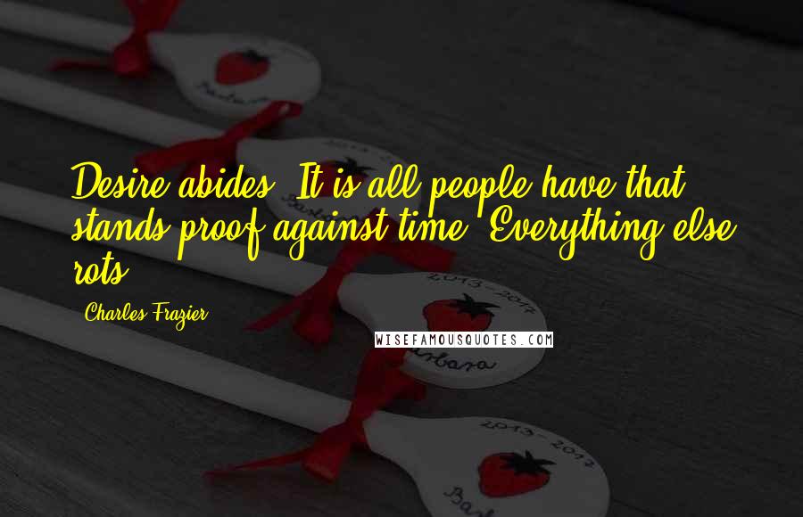 Charles Frazier Quotes: Desire abides. It is all people have that stands proof against time. Everything else rots.