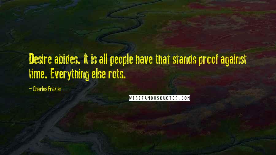 Charles Frazier Quotes: Desire abides. It is all people have that stands proof against time. Everything else rots.