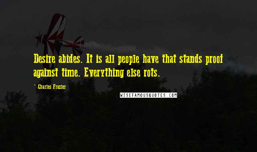 Charles Frazier Quotes: Desire abides. It is all people have that stands proof against time. Everything else rots.