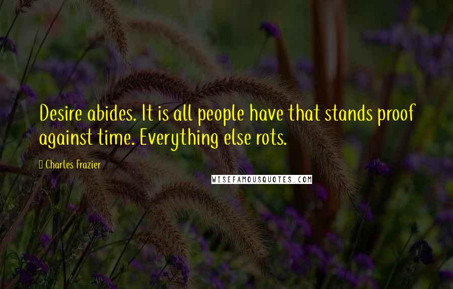 Charles Frazier Quotes: Desire abides. It is all people have that stands proof against time. Everything else rots.