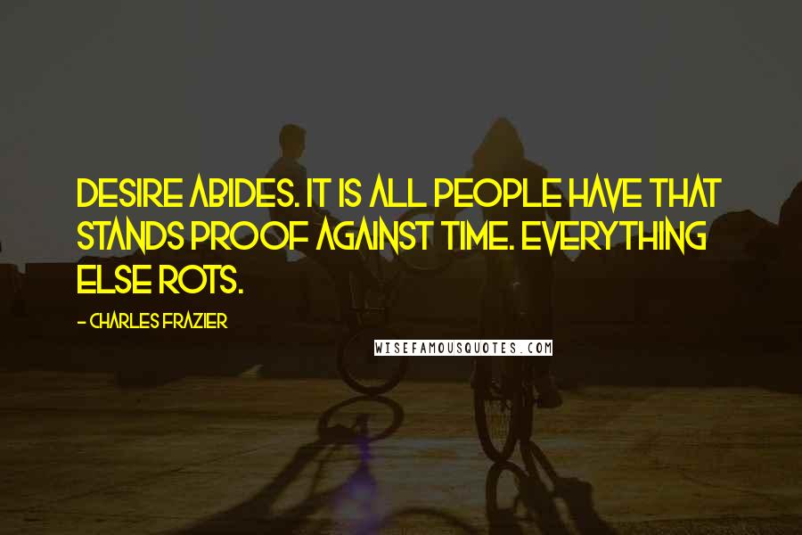 Charles Frazier Quotes: Desire abides. It is all people have that stands proof against time. Everything else rots.