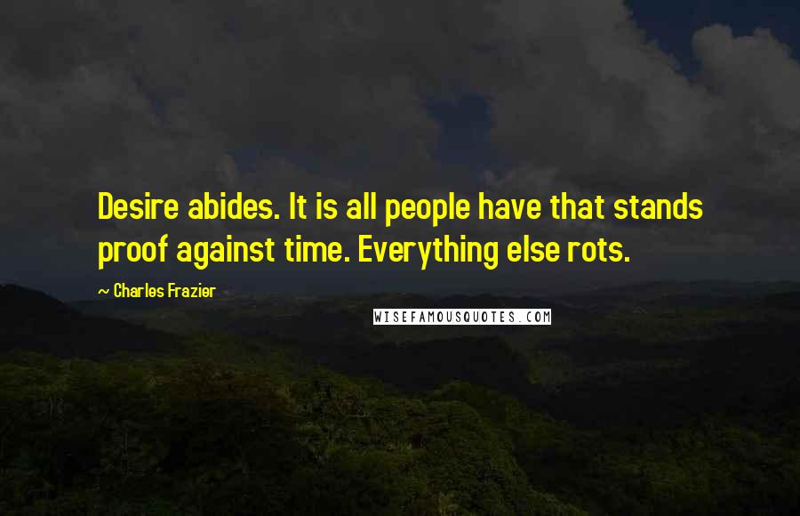 Charles Frazier Quotes: Desire abides. It is all people have that stands proof against time. Everything else rots.