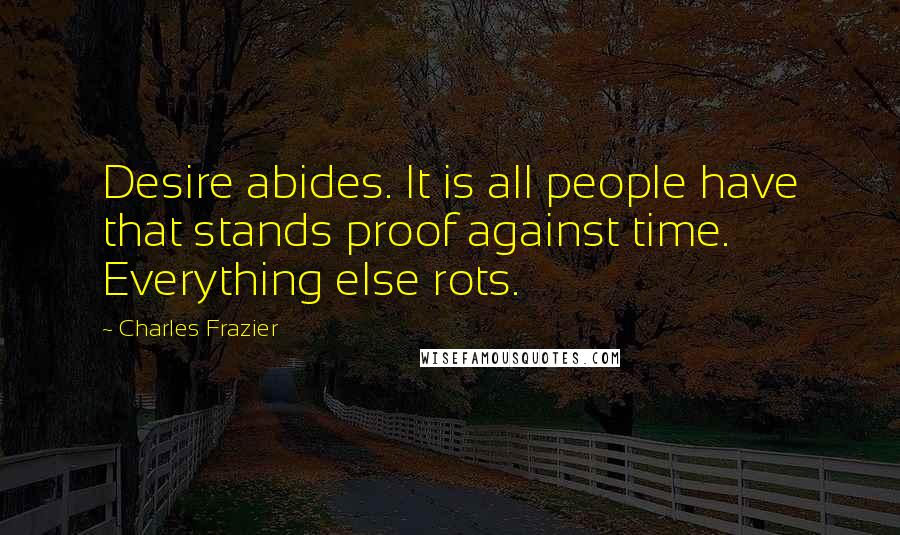 Charles Frazier Quotes: Desire abides. It is all people have that stands proof against time. Everything else rots.