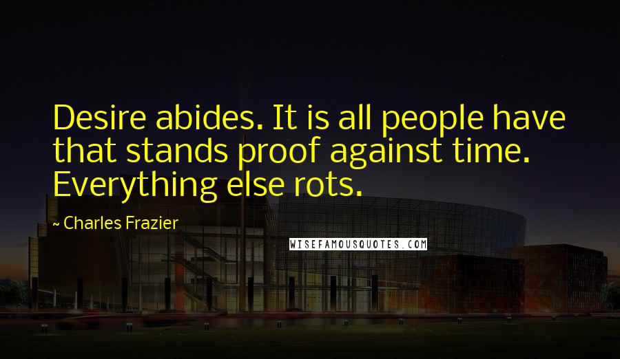Charles Frazier Quotes: Desire abides. It is all people have that stands proof against time. Everything else rots.