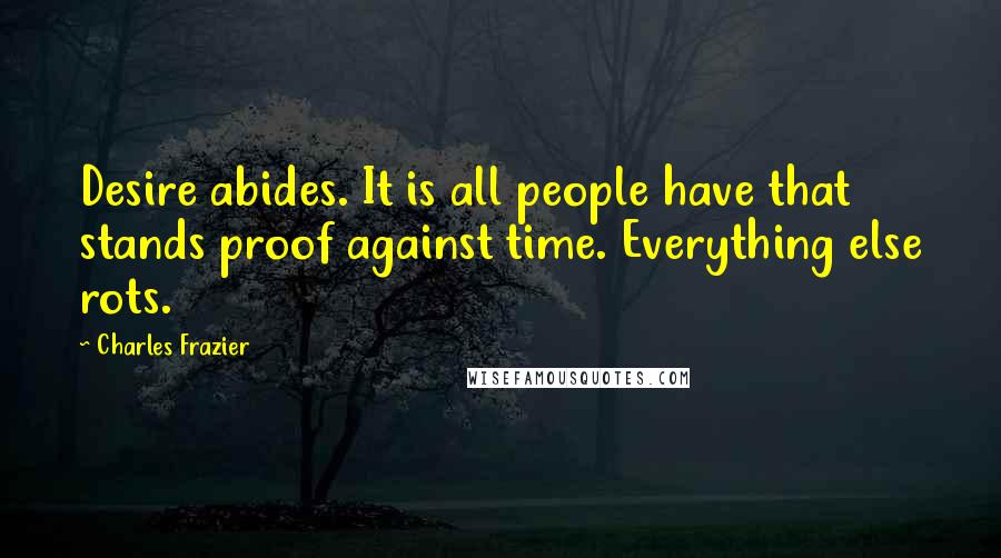 Charles Frazier Quotes: Desire abides. It is all people have that stands proof against time. Everything else rots.