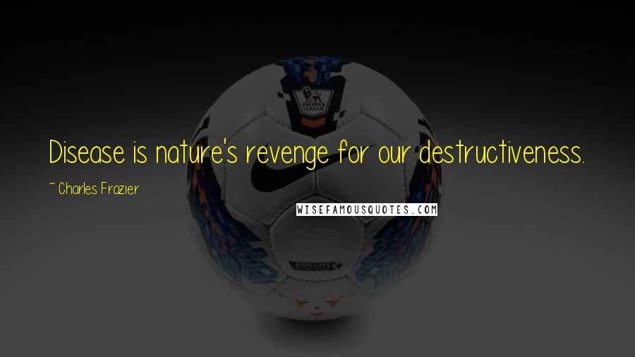 Charles Frazier Quotes: Disease is nature's revenge for our destructiveness.