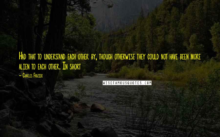 Charles Frazier Quotes: Had that to understand each other by, though otherwise they could not have been more alien to each other. In short