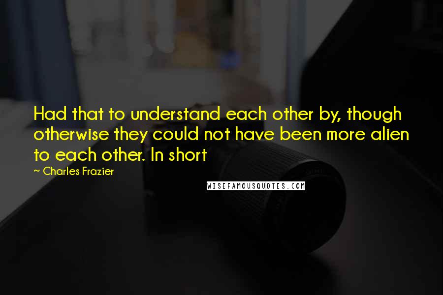 Charles Frazier Quotes: Had that to understand each other by, though otherwise they could not have been more alien to each other. In short