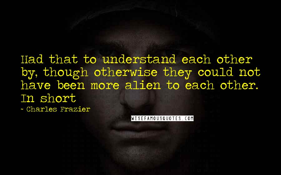 Charles Frazier Quotes: Had that to understand each other by, though otherwise they could not have been more alien to each other. In short