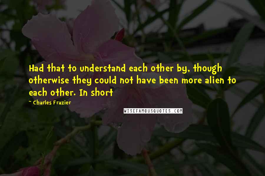 Charles Frazier Quotes: Had that to understand each other by, though otherwise they could not have been more alien to each other. In short