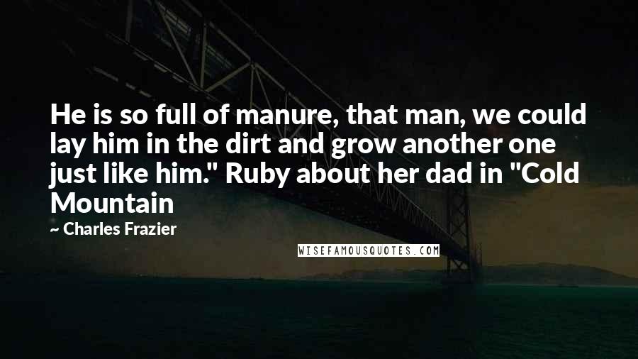 Charles Frazier Quotes: He is so full of manure, that man, we could lay him in the dirt and grow another one just like him." Ruby about her dad in "Cold Mountain