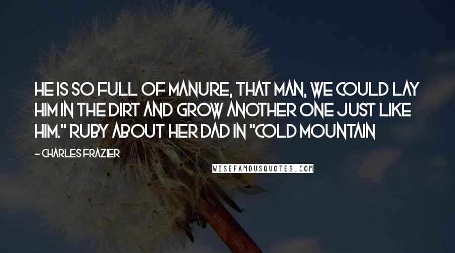 Charles Frazier Quotes: He is so full of manure, that man, we could lay him in the dirt and grow another one just like him." Ruby about her dad in "Cold Mountain