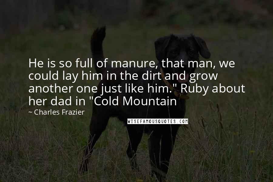 Charles Frazier Quotes: He is so full of manure, that man, we could lay him in the dirt and grow another one just like him." Ruby about her dad in "Cold Mountain