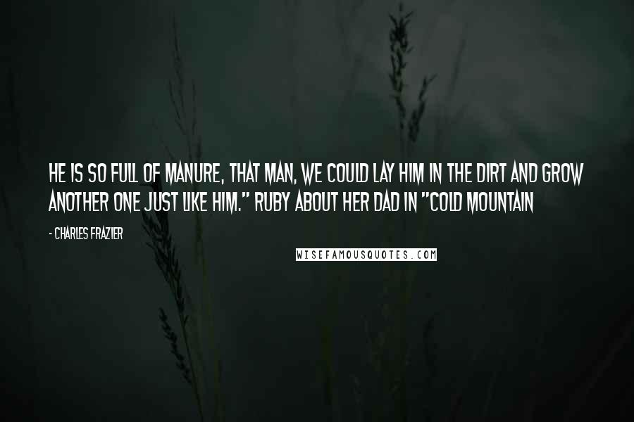 Charles Frazier Quotes: He is so full of manure, that man, we could lay him in the dirt and grow another one just like him." Ruby about her dad in "Cold Mountain